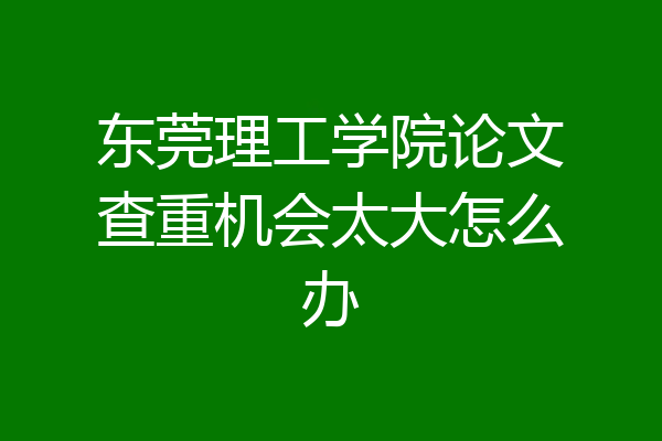 东莞理工学院论文查重机会太大怎么办