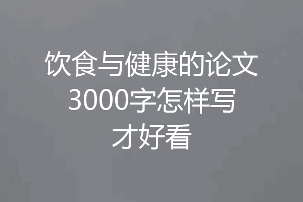 饮食与健康的论文3000字怎样写才好看