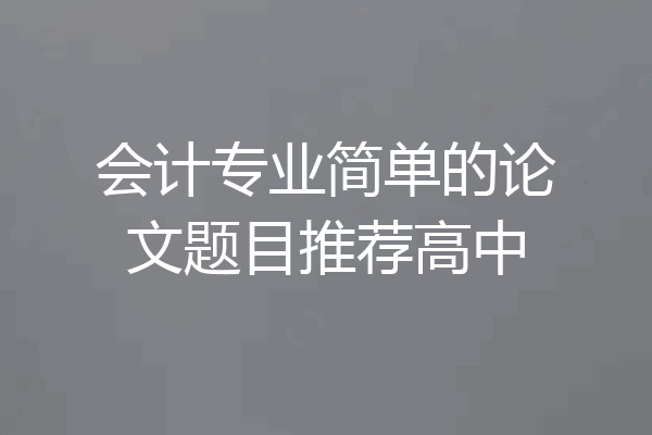 会计专业简单的论文题目推荐高中