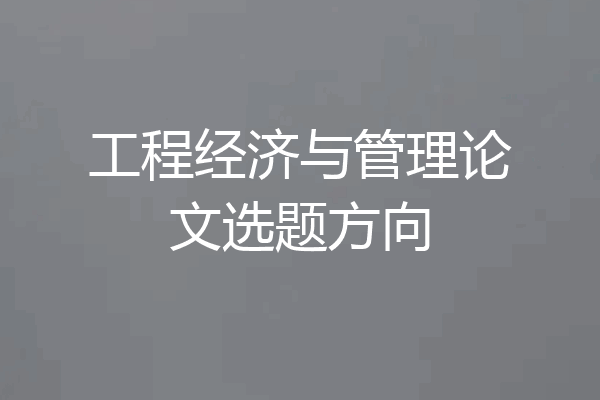 工程经济与管理论文选题方向