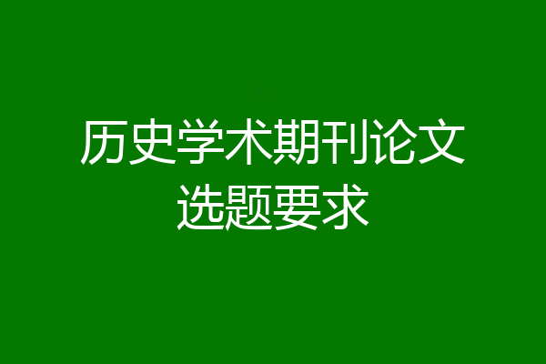 历史学术期刊论文选题要求