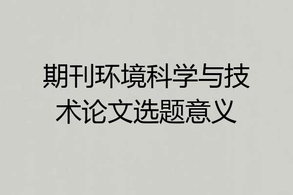 期刊环境科学与技术论文选题意义