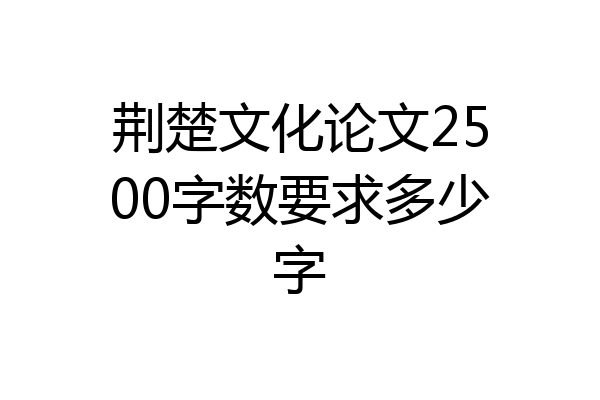 荆楚文化论文2500字数要求多少字