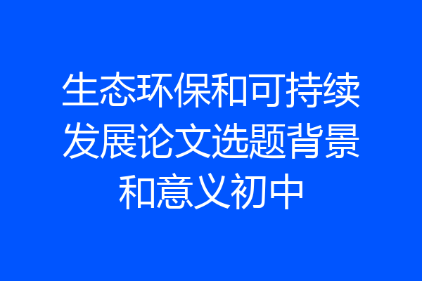 生态环保和可持续发展论文选题背景和意义初中