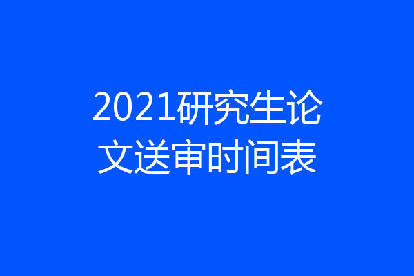 2021研究生论文送审时间表