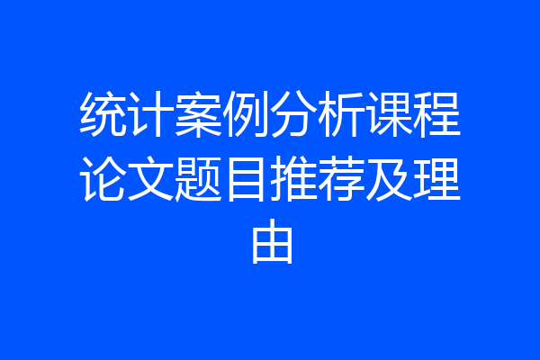 统计案例分析课程论文题目推荐及理由