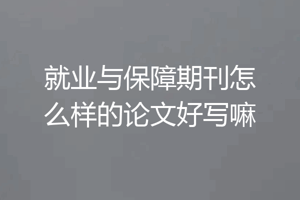 就业与保障期刊怎么样的论文好写嘛