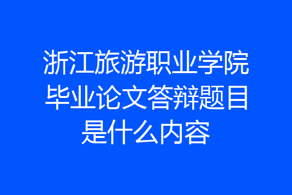 浙江旅游职业学院毕业论文答辩题目是什么内容