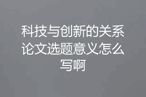 科技与创新的关系论文选题意义怎么写啊