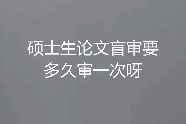 硕士生论文盲审要多久审一次呀