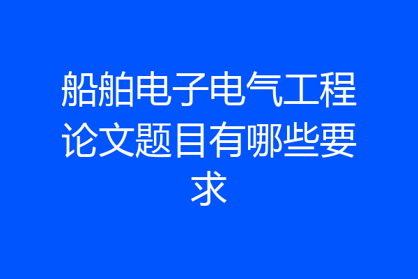 船舶电子电气工程论文题目有哪些要求