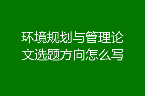环境规划与管理论文选题方向怎么写