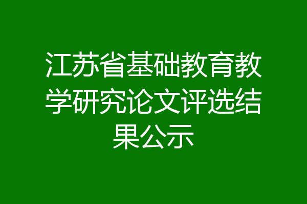 江苏省基础教育教学研究论文评选结果公示