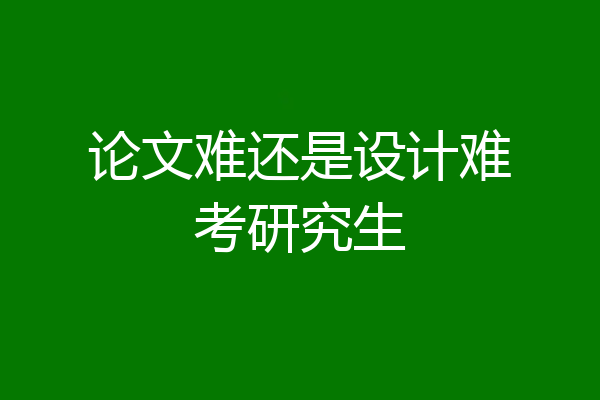 论文难还是设计难考研究生