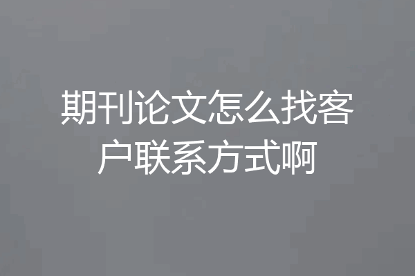 期刊论文怎么找客户联系方式啊