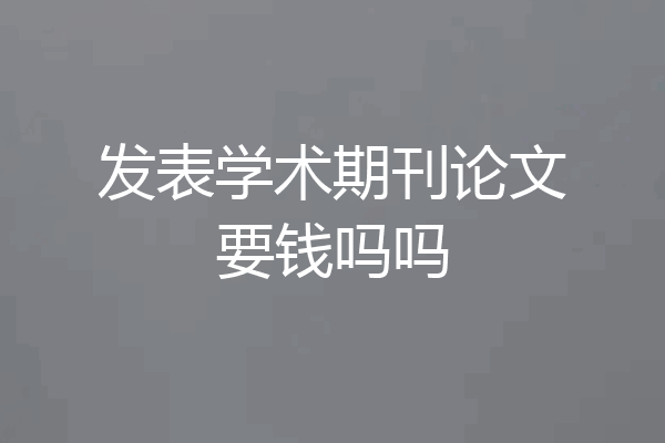 发表学术期刊论文要钱吗吗