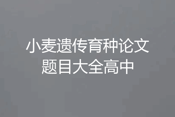 小麦遗传育种论文题目大全高中