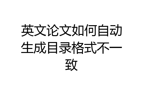 英文论文如何自动生成目录格式不一致