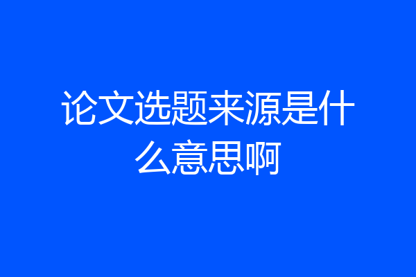 论文选题来源是什么意思啊