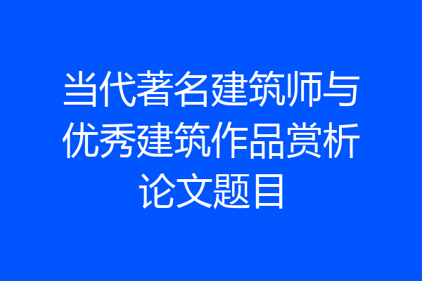当代著名建筑师与优秀建筑作品赏析论文题目