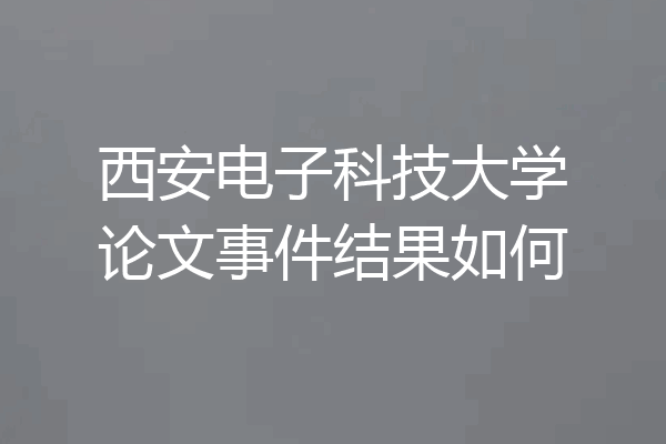 西安电子科技大学论文事件结果如何