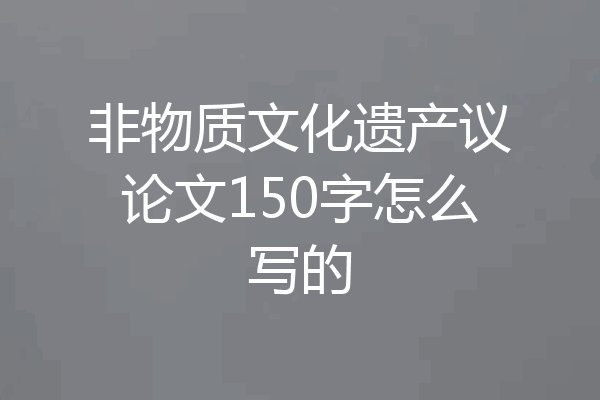 非物质文化遗产议论文150字怎么写的