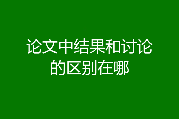 论文中结果和讨论的区别在哪
