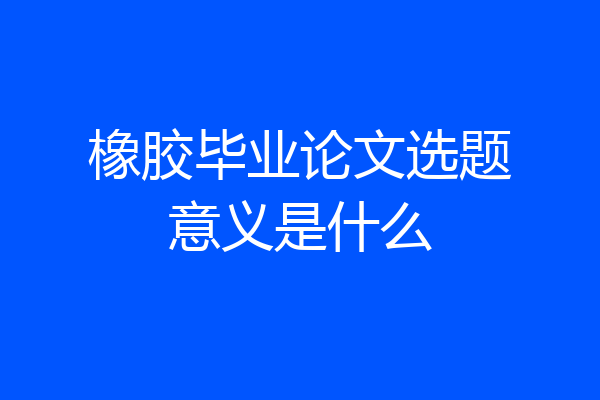 橡胶毕业论文选题意义是什么