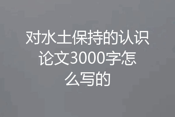 对水土保持的认识论文3000字怎么写的