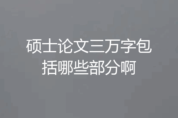 硕士论文三万字包括哪些部分啊