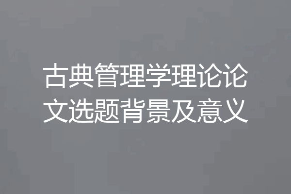 古典管理学理论论文选题背景及意义