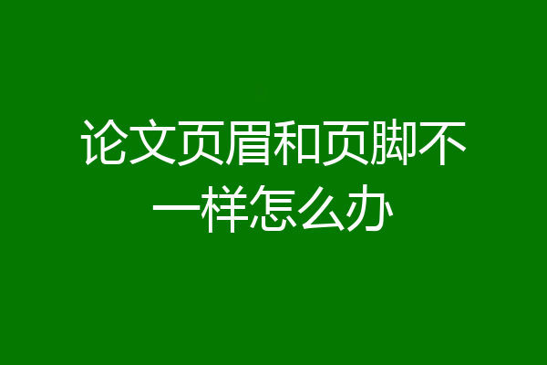 论文页眉和页脚不一样怎么办