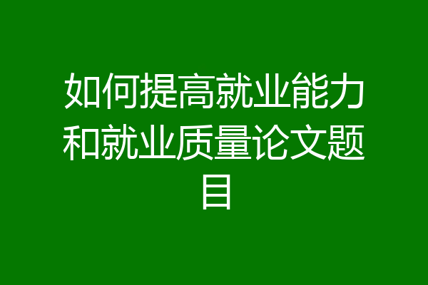 如何提高就业能力和就业质量论文题目