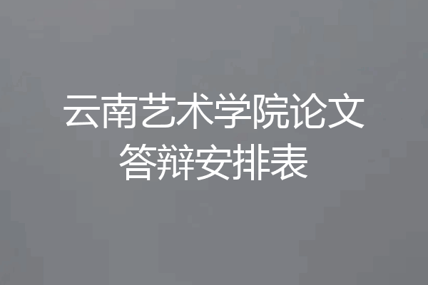 云南艺术学院论文答辩安排表