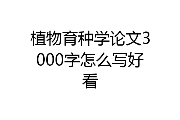 植物育种学论文3000字怎么写好看