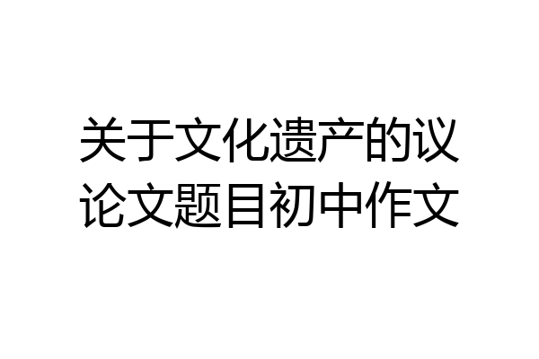 关于文化遗产的议论文题目初中作文