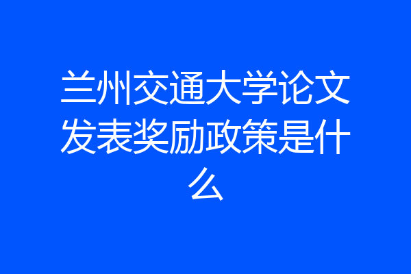 兰州交通大学论文发表奖励政策是什么