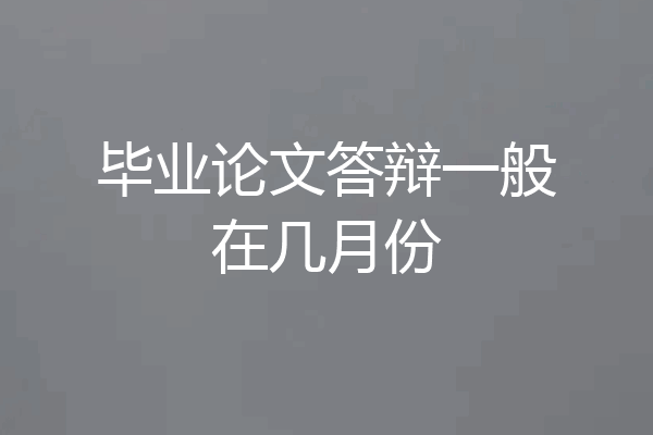 毕业论文答辩一般在几月份