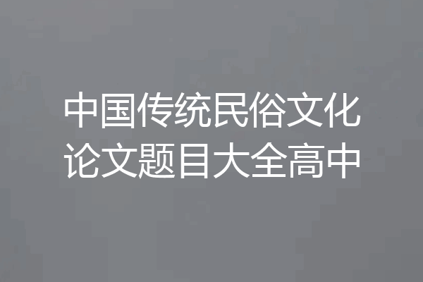 中国传统民俗文化论文题目大全高中