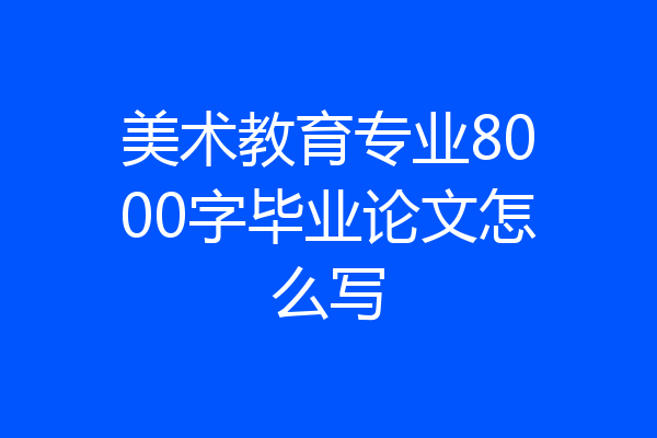 美术教育专业8000字毕业论文怎么写