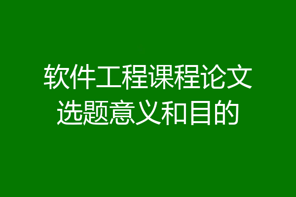 软件工程课程论文选题意义和目的