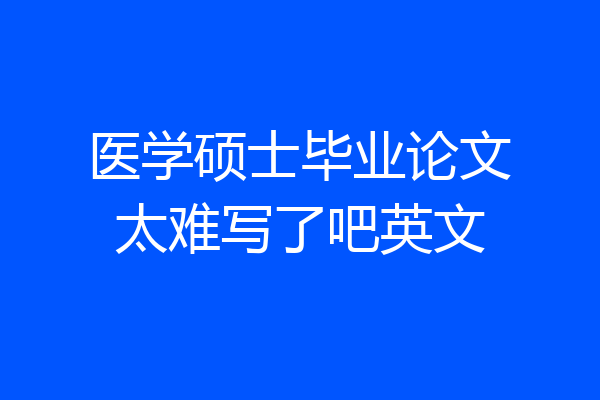 医学硕士毕业论文太难写了吧英文