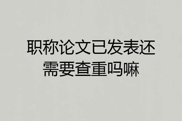职称论文已发表还需要查重吗嘛