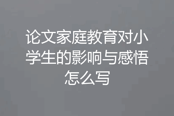 论文家庭教育对小学生的影响与感悟怎么写
