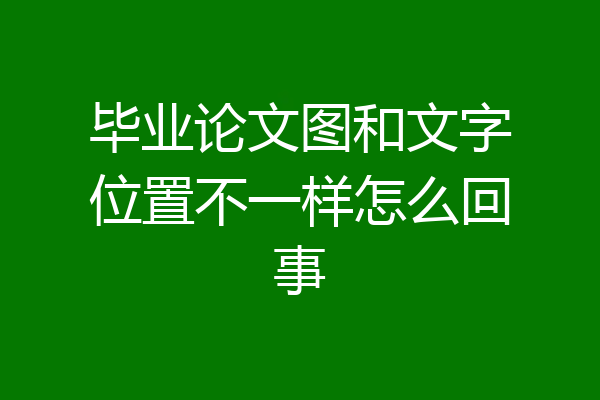 毕业论文图和文字位置不一样怎么回事