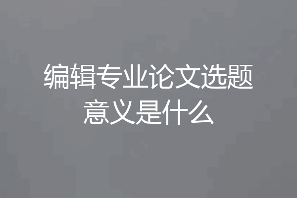 编辑专业论文选题意义是什么