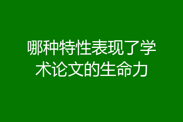 哪种特性表现了学术论文的生命力