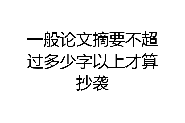 一般论文摘要不超过多少字以上才算抄袭