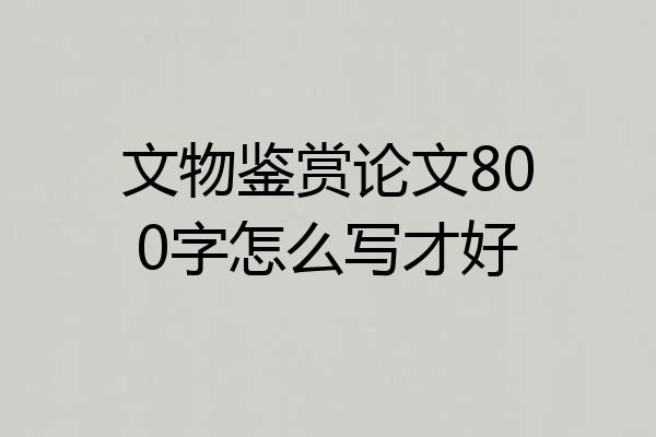 文物鉴赏论文800字怎么写才好