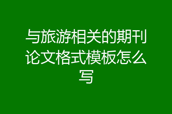 与旅游相关的期刊论文格式模板怎么写